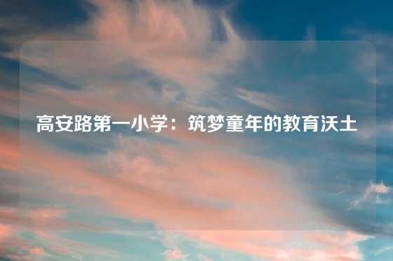 高安路第一小学:筑梦童年的教育沃土