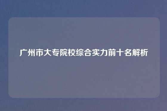 广州市大专院校综合实力前十名解析