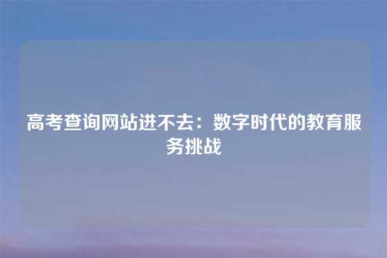 高考查询网站进不去：数字时代的教育服务挑战