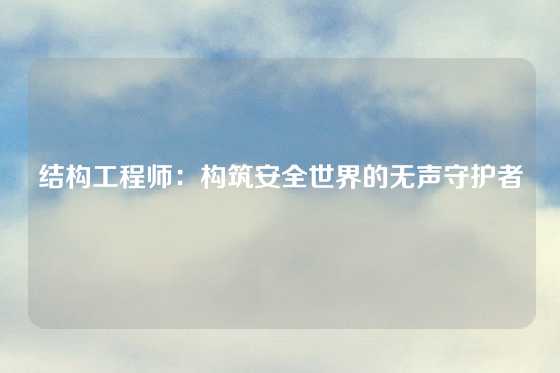 结构工程师：构筑安全世界的无声守护者