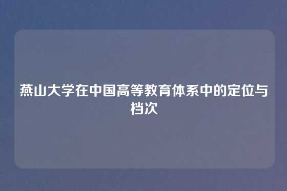 燕山大学在中国高等教育体系中的定位与档次