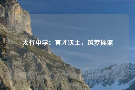 太行中学：育才沃土，筑梦摇篮