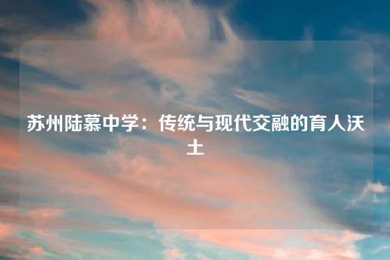 苏州陆慕中学：传统与现代交融的育人沃土