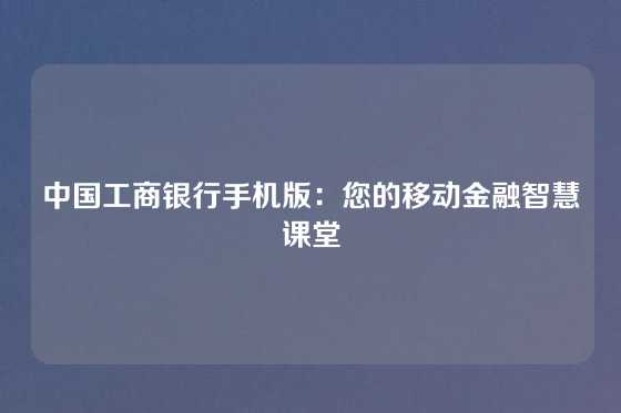 中国工商银行手机版：您的移动金融智慧课堂