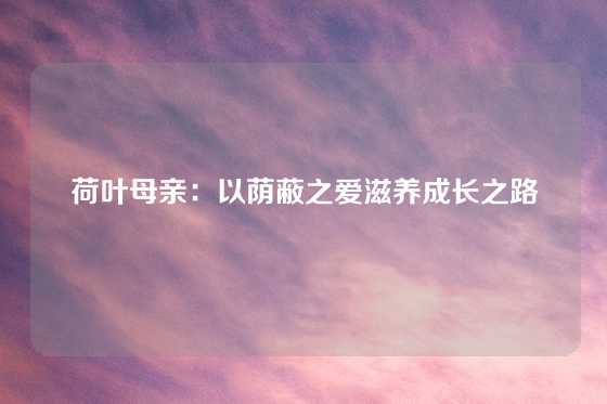 荷叶母亲：以荫蔽之爱滋养成长之路