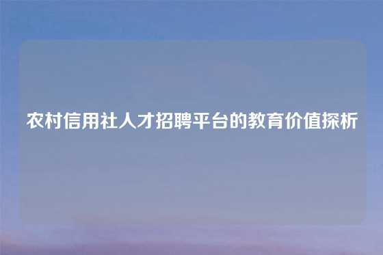 农村信用社人才招聘平台的教育价值探析