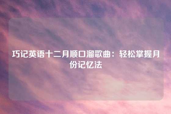 巧记英语十二月顺口溜歌曲:轻松掌握月份记忆法
