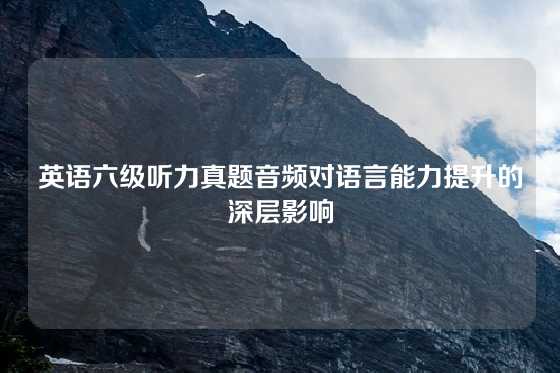 英语六级听力真题音频对语言能力提升的深层影响