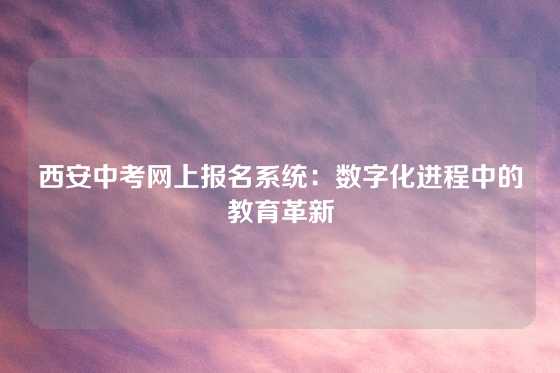 西安中考网上报名系统：数字化进程中的教育革新