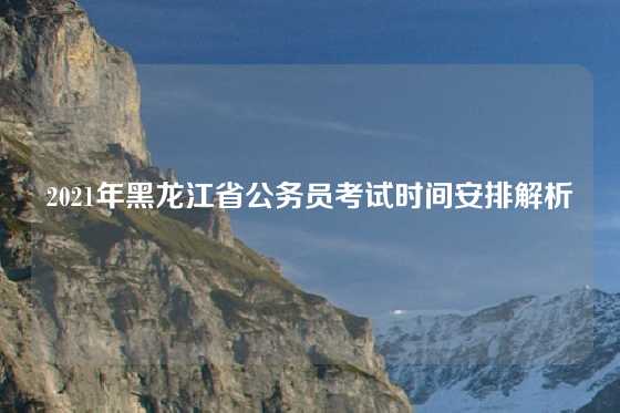 2021年黑龙江省公务员考试时间安排解析