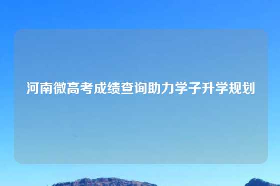 河南微高考成绩查询助力学子升学规划