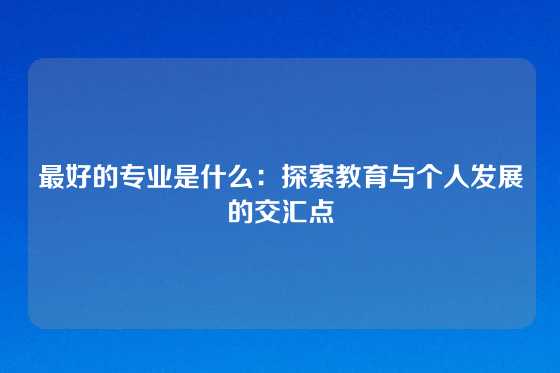 最好的专业是什么:探索教育与个人发展的交汇点