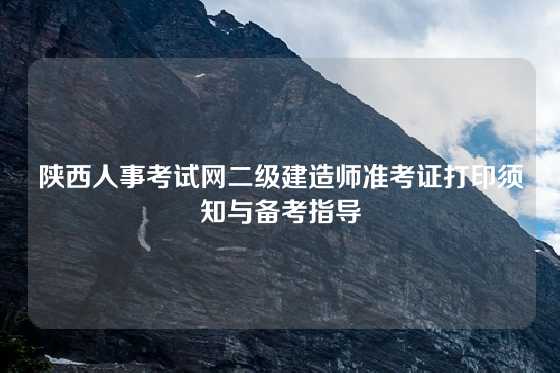 陕西人事考试网二级建造师准考证打印须知与备考指导