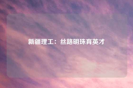 新疆理工：丝路明珠育英才