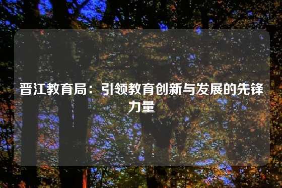 晋江教育局：引领教育创新与发展的先锋力量