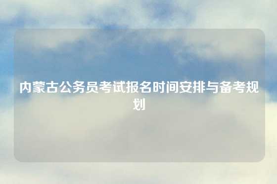 内蒙古公务员考试报名时间安排与备考规划