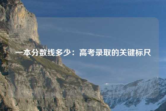 一本分数线多少：高考录取的关键标尺