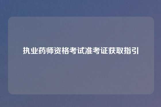 执业药师资格考试准考证获取指引