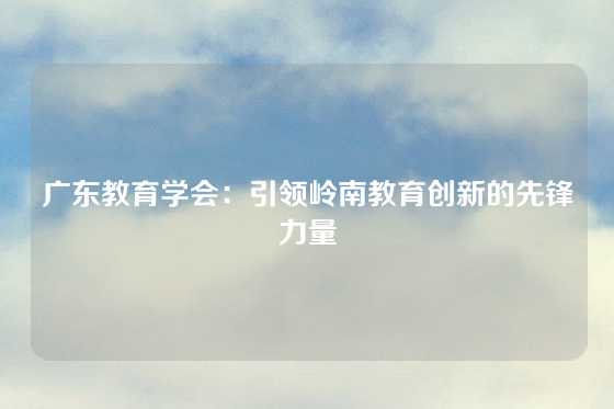 广东教育学会：引领岭南教育创新的先锋力量