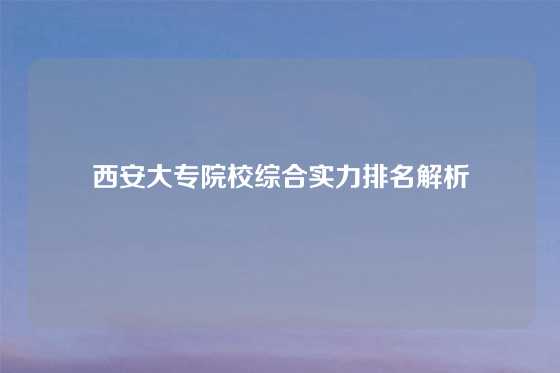 西安大专院校综合实力排名解析