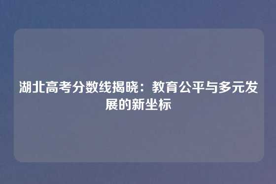 湖北高考分数线揭晓：教育公平与多元发展的新坐标