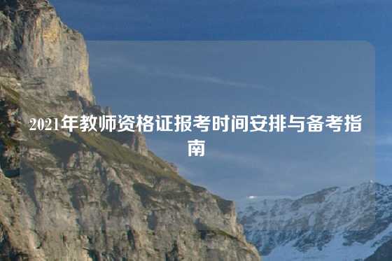 2021年教师资格证报考时间安排与备考指南