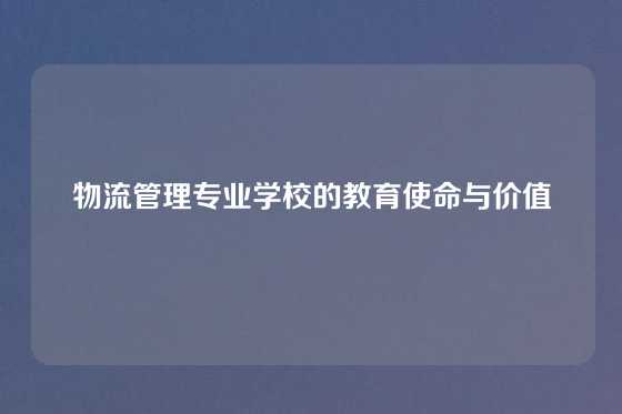 物流管理专业学校的教育使命与价值