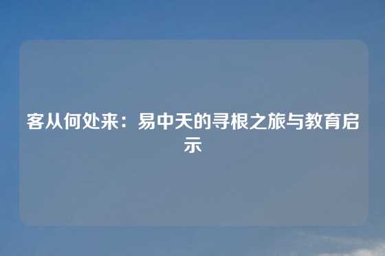 客从何处来：易中天的寻根之旅与教育启示