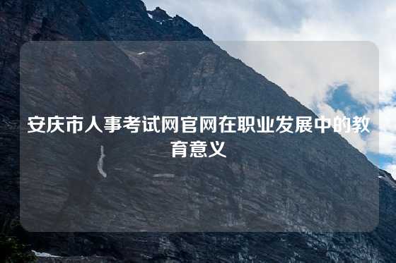 安庆市人事考试网官网在职业发展中的教育意义