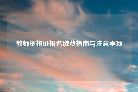 教师资格证报名缴费指南与注意事项