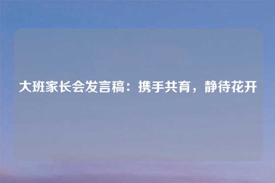 大班家长会发言稿：携手共育，静待花开