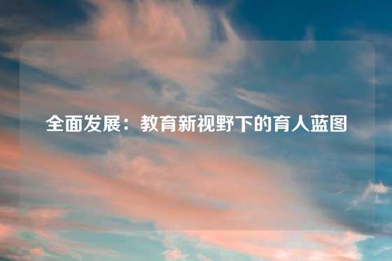 全面发展：教育新视野下的育人蓝图