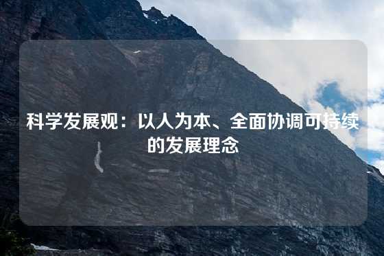 科学发展观：以人为本、全面协调可持续的发展理念