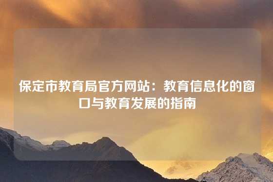 保定市教育局官方网站:教育信息化的窗口与教育发展的指南