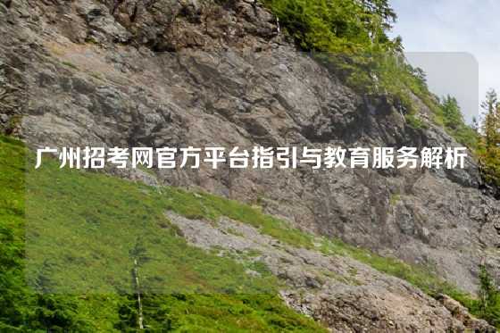 广州招考网官方平台指引与教育服务解析