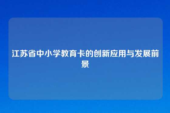 江苏省中小学教育卡的创新应用与发展前景