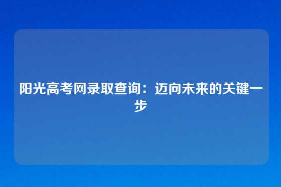 阳光高考网录取查询：迈向未来的关键一步
