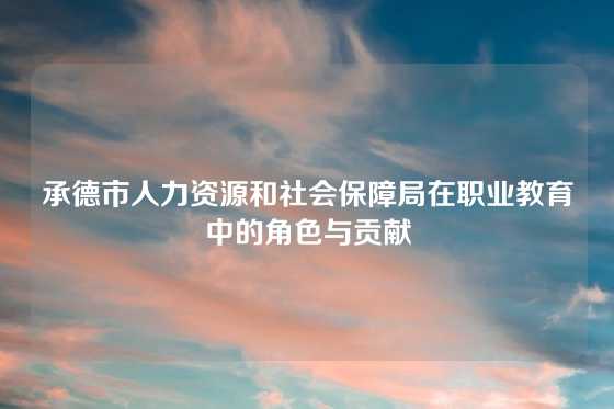 承德市人力资源和社会保障局在职业教育中的角色与贡献
