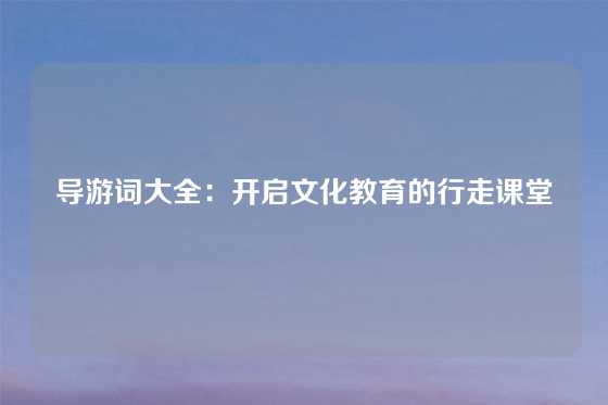导游词大全：开启文化教育的行走课堂
