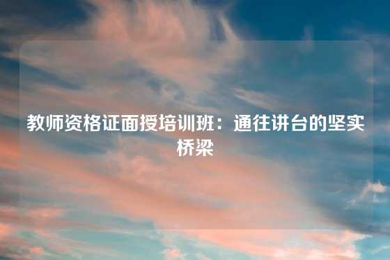 教师资格证面授培训班：通往讲台的坚实桥梁