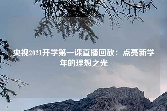 央视2021开学第一课直播回放：点亮新学年的理想之光