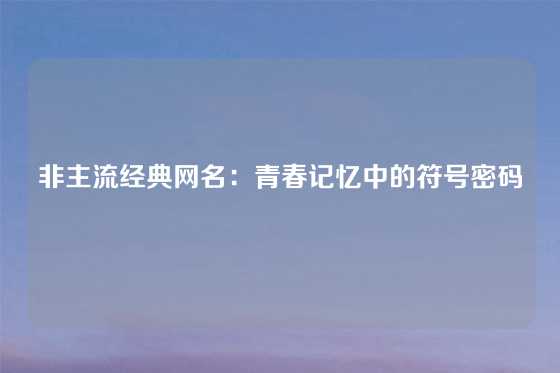 非主流经典网名：青春记忆中的符号密码