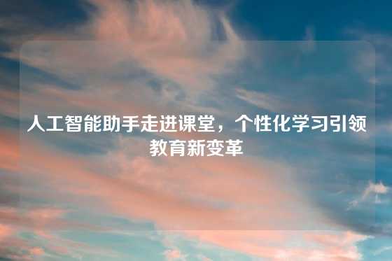 人工智能助手走进课堂，个性化学习引领教育新变革