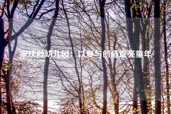 宋庆龄幼儿园：以爱与创造点亮童年