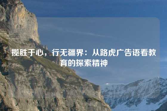 揽胜于心,行无疆界:从路虎广告语看教育的探索精神