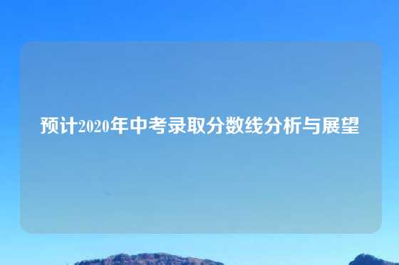 预计2020年中考录取分数线分析与展望