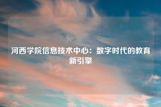 河西学院信息技术中心：数字时代的教育新引擎