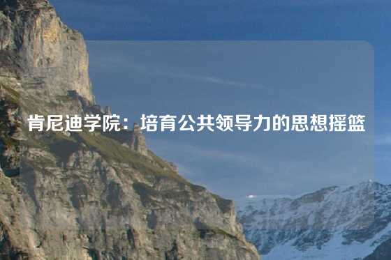 肯尼迪学院:培育公共领导力的思想摇篮