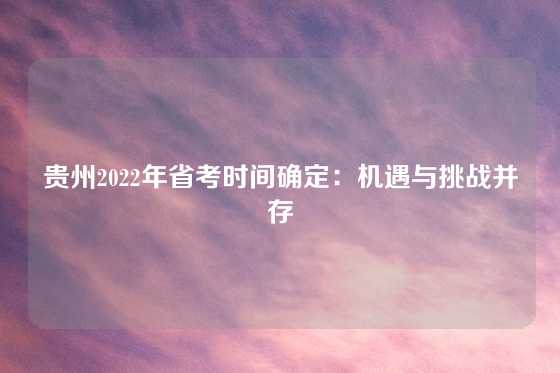 贵州2022年省考时间确定：机遇与挑战并存