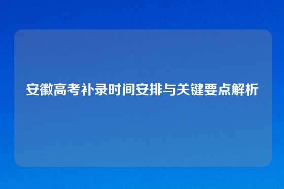 安徽高考补录时间安排与关键要点解析